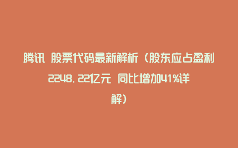 腾讯 股票代码最新解析（股东应占盈利2248.22亿元 同比增加41%详解）