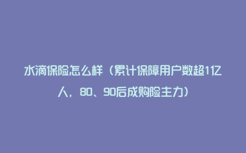 水滴保险怎么样（累计保障用户数超1亿人，80、90后成购险主力）