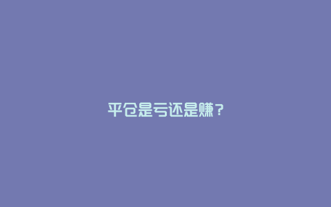 平仓是亏还是赚？