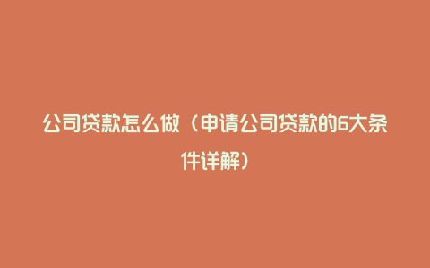 公司贷款怎么做（申请公司贷款的6大条件详解）