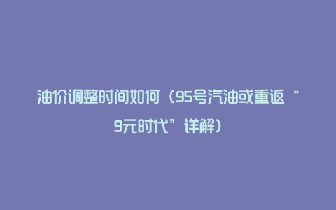 油价调整时间如何（95号汽油或重返“9元时代”详解）