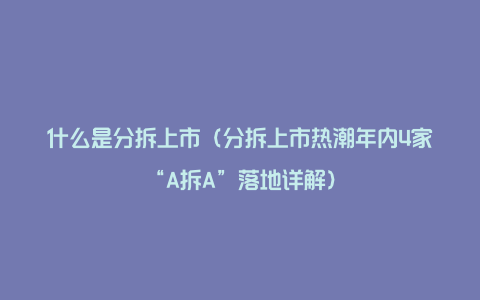 什么是分拆上市（分拆上市热潮年内4家“A拆A”落地详解）