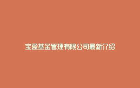 宝盈基金管理有限公司最新介绍