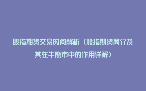 股指期货交易时间解析（股指期货简介及其在牛熊市中的作用详解）