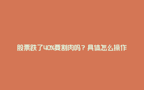 股票跌了40%要割肉吗？具体怎么操作