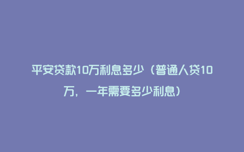 平安贷款10万利息多少（普通人贷10万，一年需要多少利息）