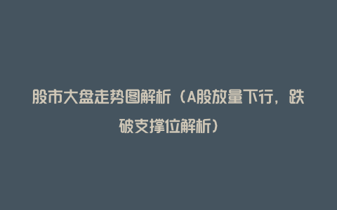 股市大盘走势图解析（A股放量下行，跌破支撑位解析）