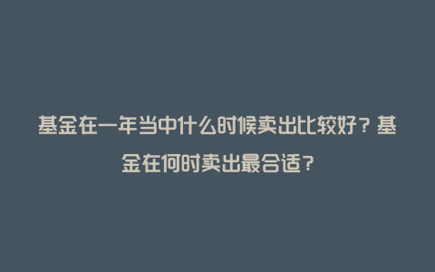 基金在一年当中什么时候卖出比较好？基金在何时卖出最合适？