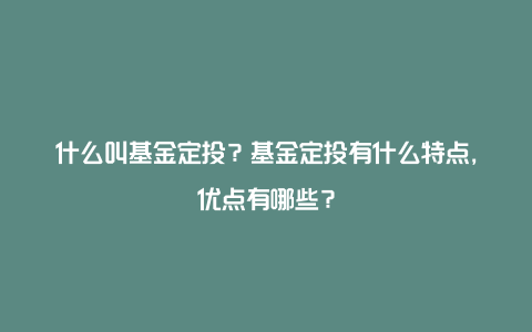 什么叫基金定投？基金定投有什么特点，优点有哪些？