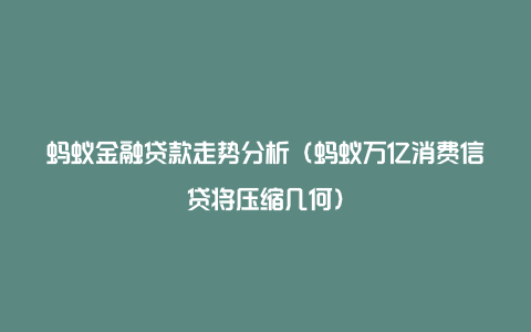 蚂蚁金融贷款走势分析（蚂蚁万亿消费信贷将压缩几何）