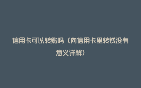 信用卡可以转账吗（向信用卡里转钱没有意义详解）