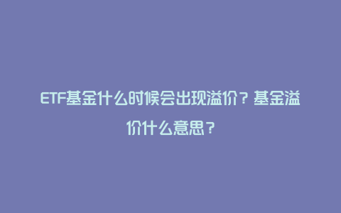 ETF基金什么时候会出现溢价？基金溢价什么意思？