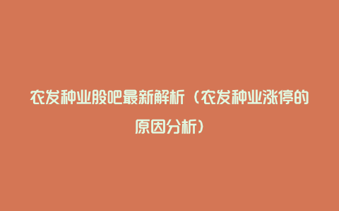 农发种业股吧最新解析（农发种业涨停的原因分析）