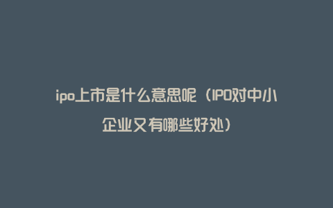 ipo上市是什么意思呢（IPO对中小企业又有哪些好处）