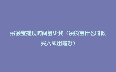 余额宝提现时间多少我（余额宝什么时候买入卖出最好）