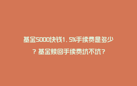 基金5000块钱1.5%手续费是多少？基金赎回手续费坑不坑？