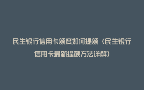 民生银行信用卡额度如何提额（民生银行信用卡最新提额方法详解）