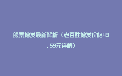 股票增发最新解析（老百姓增发价格43.59元详解）