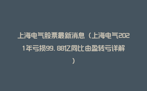 上海电气股票最新消息（上海电气2021年亏损99.88亿同比由盈转亏详解）