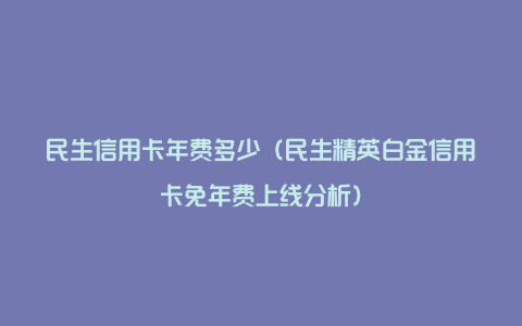 民生信用卡年费多少（民生精英白金信用卡免年费上线分析）