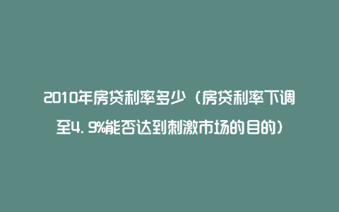 2010年房贷利率多少（房贷利率下调至4.9%能否达到刺激市场的目的）