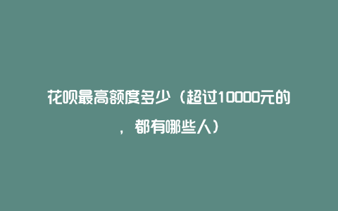 花呗最高额度多少（超过10000元的，都有哪些人）