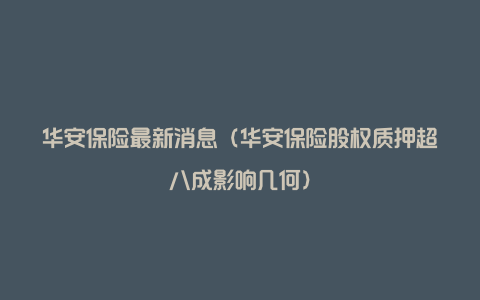 华安保险最新消息（华安保险股权质押超八成影响几何）