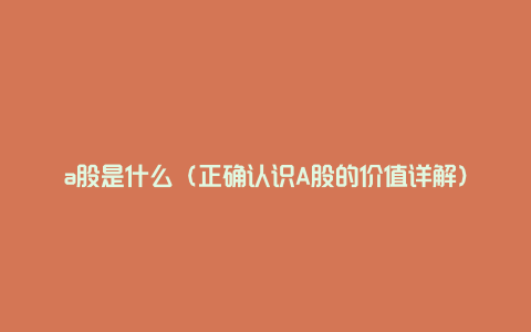 a股是什么（正确认识A股的价值详解）