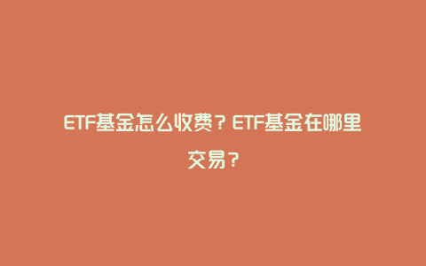 ETF基金怎么收费？ETF基金在哪里交易？