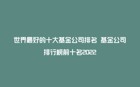 世界最好的十大基金公司排名 基金公司排行榜前十名2022