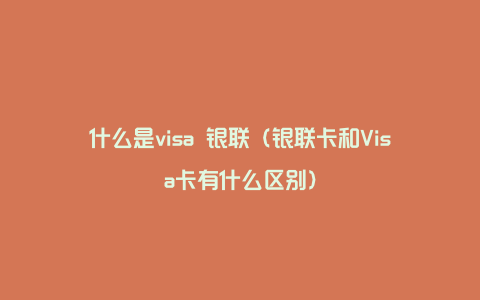 什么是visa 银联（银联卡和Visa卡有什么区别）