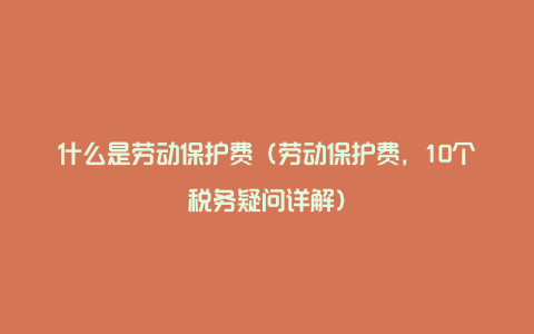 什么是劳动保护费（劳动保护费，10个税务疑问详解）