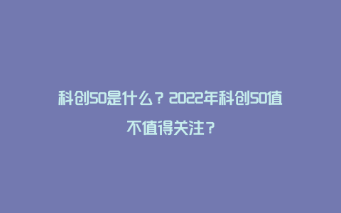 科创50是什么？2022年科创50值不值得关注？