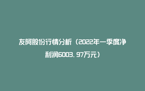 友阿股份行情分析（2022年一季度净利润6003.97万元）