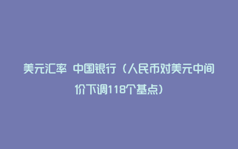 美元汇率 中国银行（人民币对美元中间价下调118个基点）