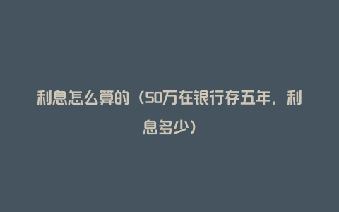 利息怎么算的（50万在银行存五年，利息多少）