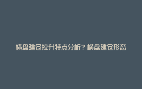 横盘建仓拉升特点分析？横盘建仓形态