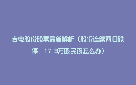 吉电股份股票最新解析（股价连续两日跌停，17.3万股民该怎么办）