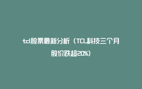 tcl股票最新分析（TCL科技三个月股价跌超20%）