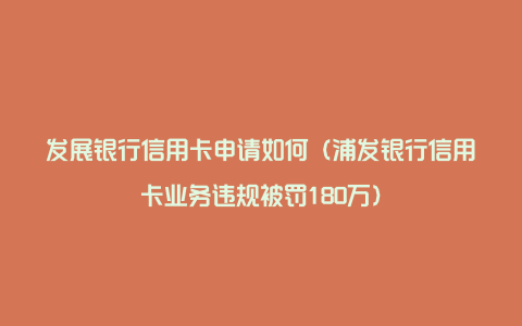 发展银行信用卡申请如何（浦发银行信用卡业务违规被罚180万）