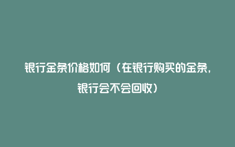 银行金条价格如何（在银行购买的金条，银行会不会回收）