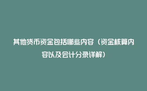 其他货币资金包括哪些内容（资金核算内容以及会计分录详解）