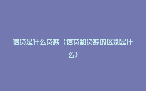 信贷是什么贷款（信贷和贷款的区别是什么）