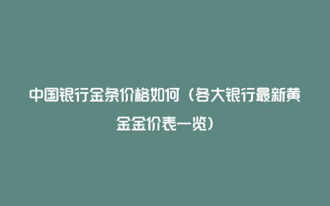 中国银行金条价格如何（各大银行最新黄金金价表一览）