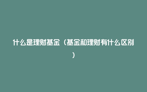 什么是理财基金（基金和理财有什么区别）