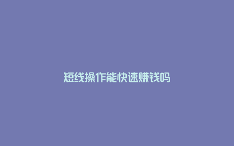 短线操作能快速赚钱吗