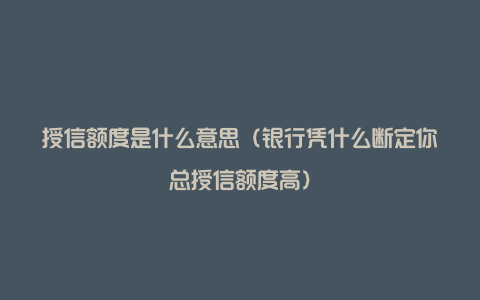 授信额度是什么意思（银行凭什么断定你总授信额度高）