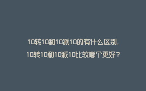 10转10和10派10的有什么区别，10转10和10派10比较哪个更好？