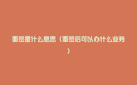 面签是什么意思（面签后可以办什么业务）