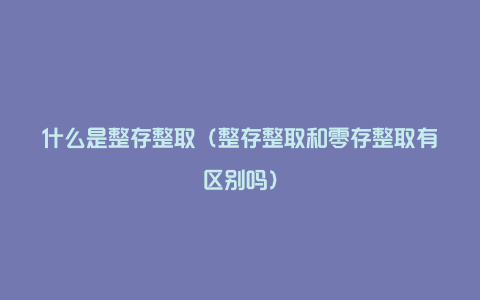 什么是整存整取（整存整取和零存整取有区别吗）